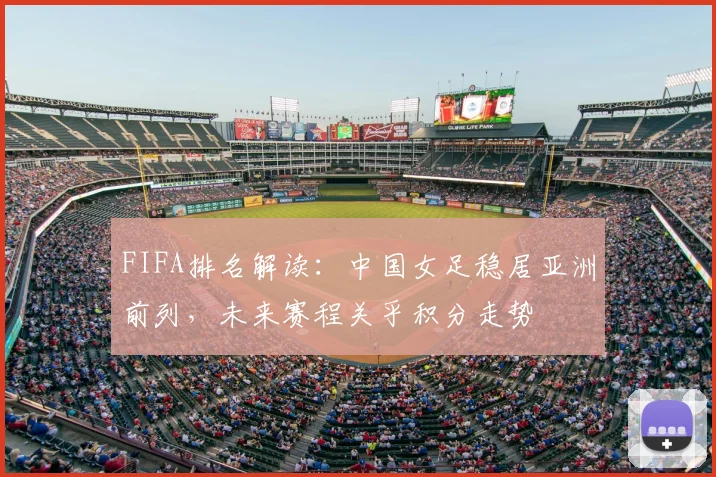 FIFA排名解读：中国女足稳居亚洲前列，未来赛程关乎积分走势