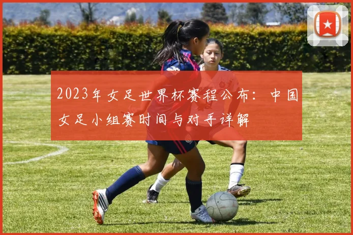 2023年女足世界杯赛程公布：中国女足小组赛时间与对手详解