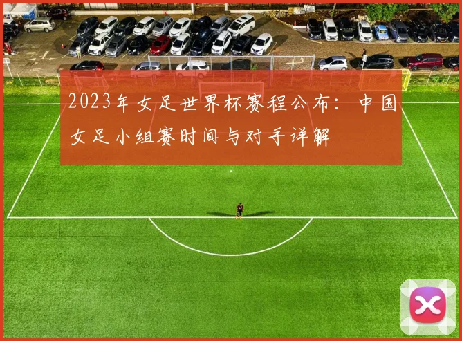 2023年女足世界杯赛程公布：中国女足小组赛时间与对手详解