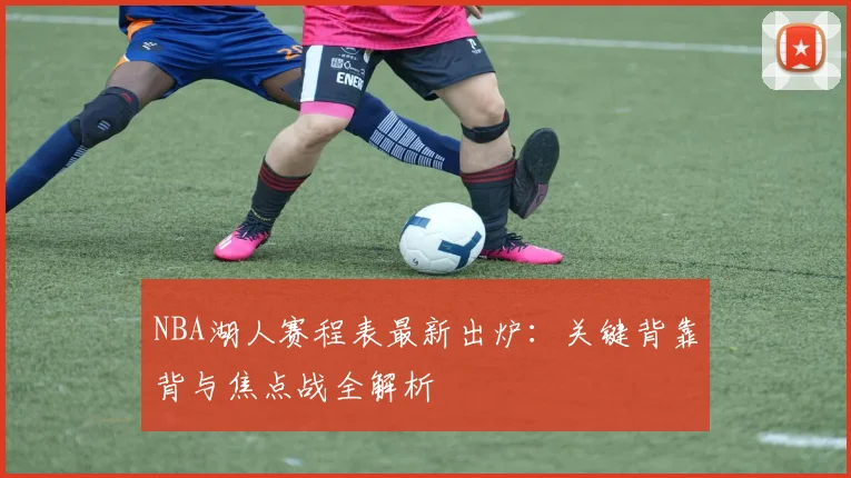 NBA湖人赛程表最新出炉：关键背靠背与焦点战全解析