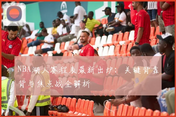 NBA湖人赛程表最新出炉：关键背靠背与焦点战全解析