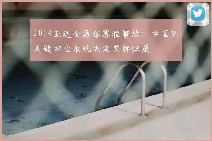 2014亚运会藤球赛程解读：中国队关键回合表现决定奖牌归属