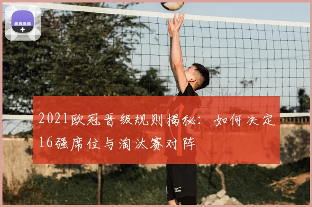 2021欧冠晋级规则揭秘：如何决定16强席位与淘汰赛对阵