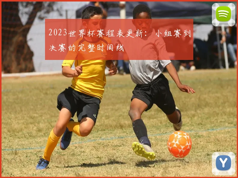2023世界杯赛程表更新：小组赛到决赛的完整时间线