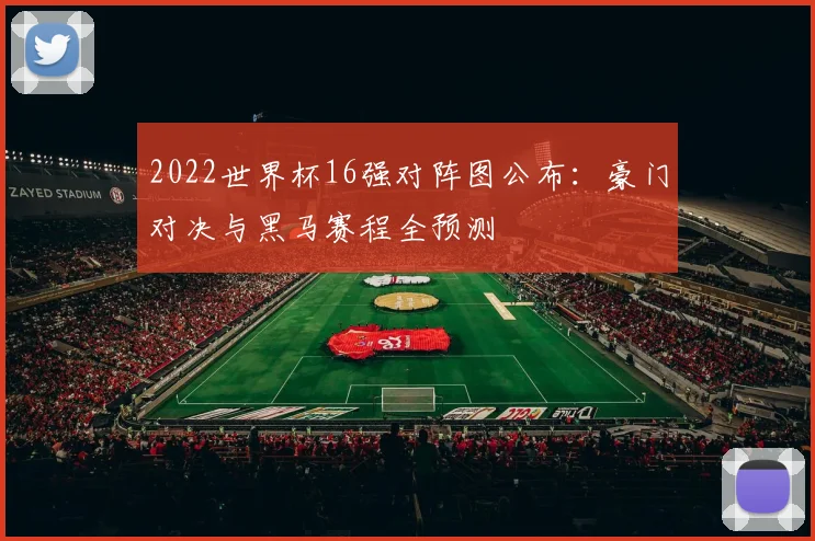 2022世界杯16强对阵图公布：豪门对决与黑马赛程全预测
