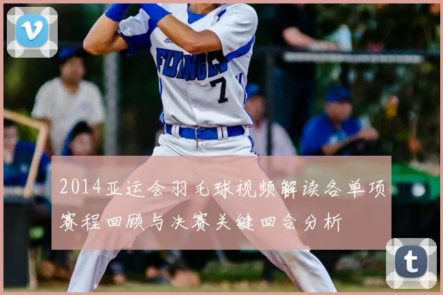 2014亚运会羽毛球视频解读各单项赛程回顾与决赛关键回合分析