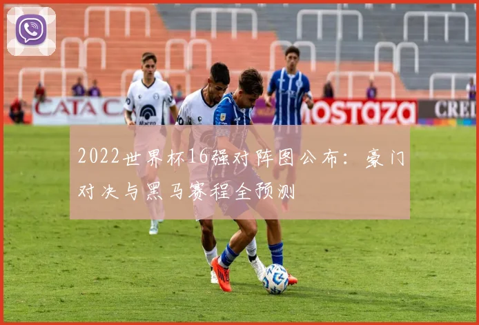 2022世界杯16强对阵图公布：豪门对决与黑马赛程全预测