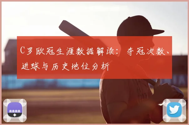 C罗欧冠生涯数据解读：夺冠次数、进球与历史地位分析