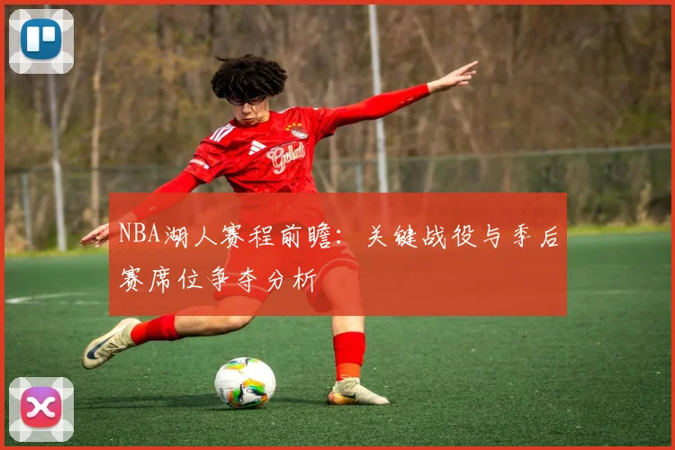 NBA湖人赛程前瞻：关键战役与季后赛席位争夺分析