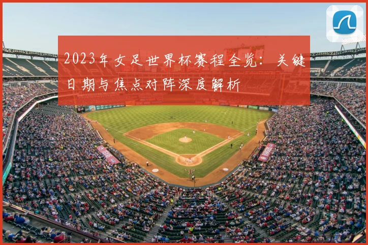 2023年女足世界杯赛程全览：关键日期与焦点对阵深度解析
